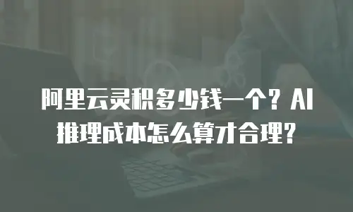阿里云灵积多少钱一个？AI推理成本怎么算才合理？