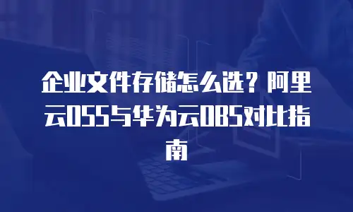 企业文件存储怎么选？阿里云OSS与华为云OBS对比指南