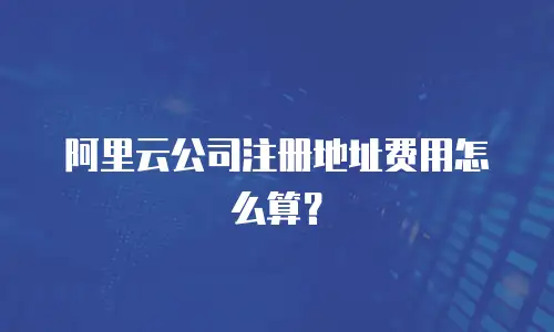 阿里云公司注册地址费用怎么算？