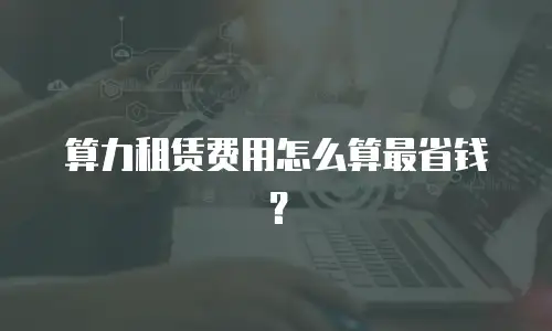 算力租赁费用怎么算最省钱？