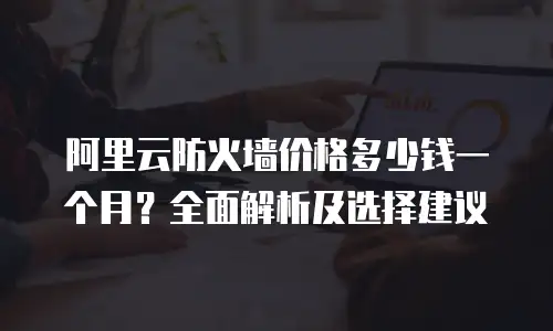 阿里云防火墙价格多少钱一个月？全面解析及选择建议