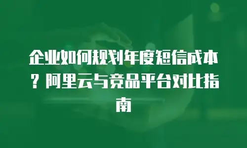 企业如何规划年度短信成本？阿里云与竞品平台对比指南