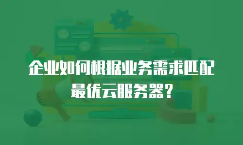 企业如何根据业务需求匹配最优云服务器？