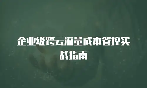 企业级跨云流量成本管控实战指南