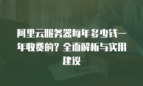 阿里云服务器每年多少钱一年收费的？全面解析与实用建议