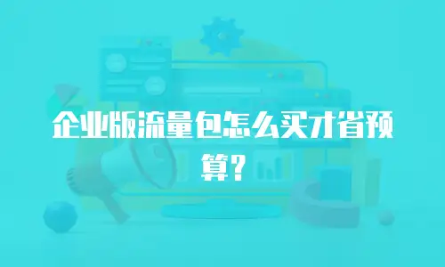 企业版流量包怎么买才省预算？