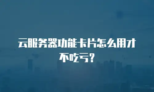 云服务器功能卡片怎么用才不吃亏？