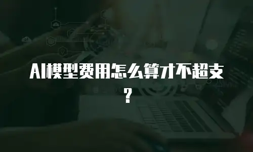 AI模型费用怎么算才不超支？