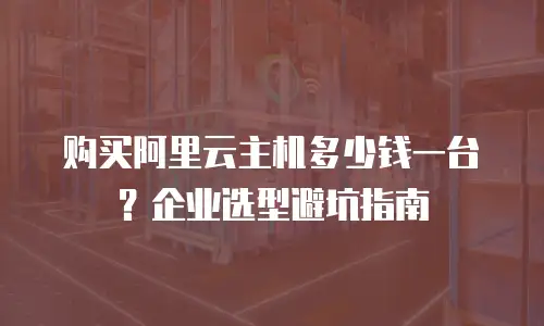 购买阿里云主机多少钱一台？企业选型避坑指南