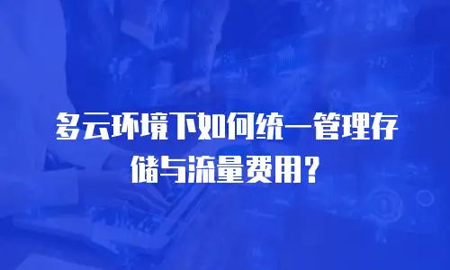 多云环境下如何统一管理存储与流量费用？