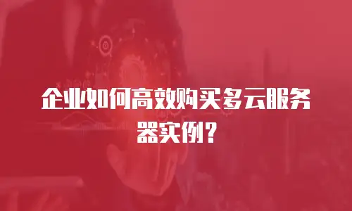 企业如何高效购买多云服务器实例？