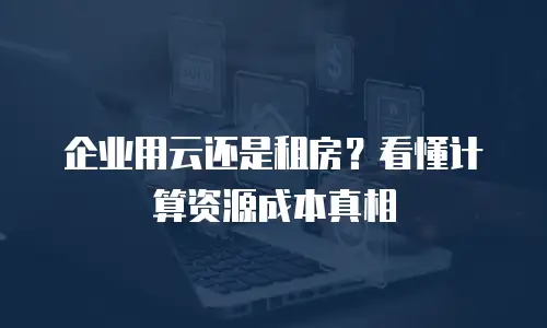 企业用云还是租房？看懂计算资源成本真相