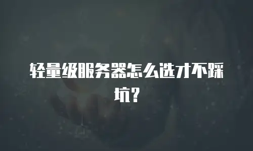 轻量级服务器怎么选才不踩坑？