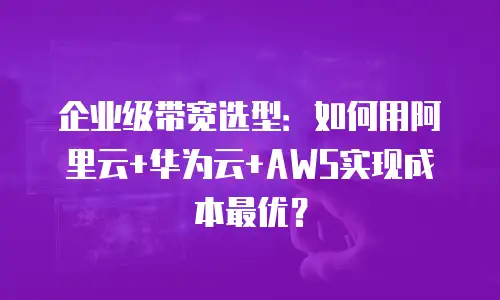 企业级带宽选型：如何用阿里云+华为云+AWS实现成本最优？
