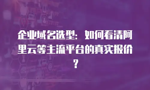 企业域名选型：如何看清阿里云等主流平台的真实报价？