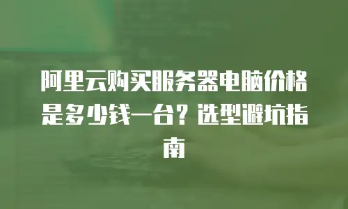 阿里云购买服务器电脑价格是多少钱一台？选型避坑指南