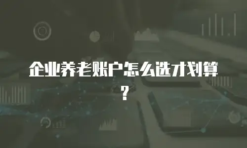 企业养老账户怎么选才划算？
