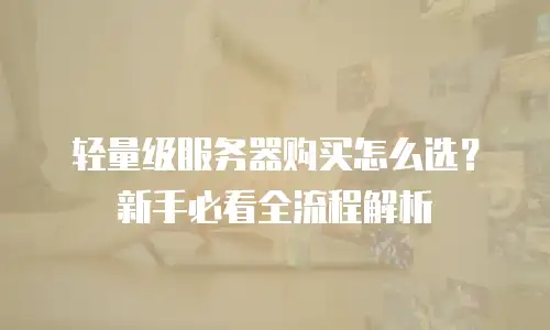 轻量级服务器购买怎么选？新手必看全流程解析