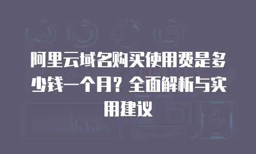 阿里云域名购买使用费是多少钱一个月？全面解析与实用建议