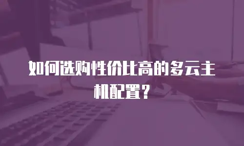 如何选购性价比高的多云主机配置？