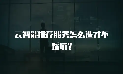 云智能推荐服务怎么选才不踩坑？