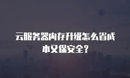 云服务器内存升级怎么省成本又保安全？
