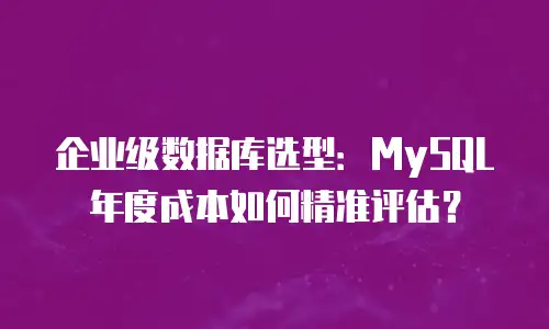 企业级数据库选型：MySQL年度成本如何精准评估？