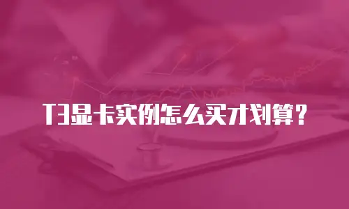 T3显卡实例怎么买才划算？
