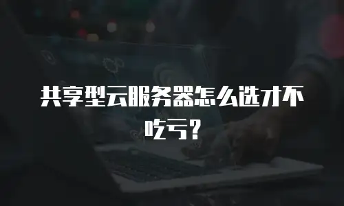 共享型云服务器怎么选才不吃亏？