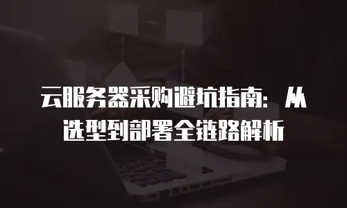 云服务器采购避坑指南：从选型到部署全链路解析