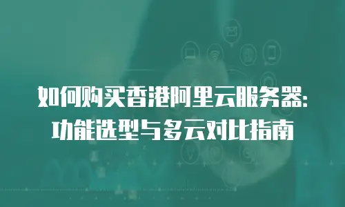如何购买香港阿里云服务器：功能选型与多云对比指南