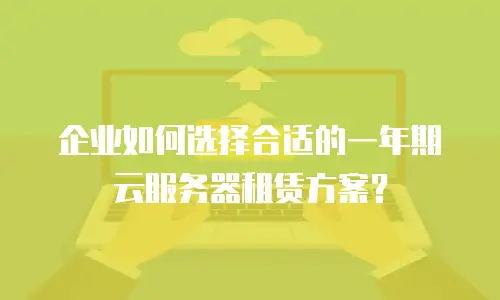 企业如何选择合适的一年期云服务器租赁方案？