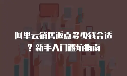 阿里云销售返点多少钱合适？新手入门避坑指南