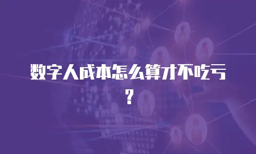 数字人成本怎么算才不吃亏？