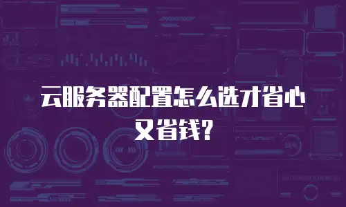 云服务器配置怎么选才省心又省钱？