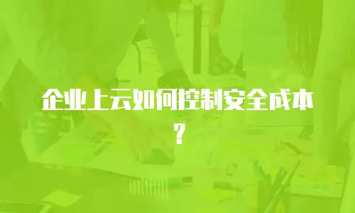 企业上云如何控制安全成本？