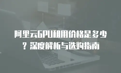 阿里云GPU租用价格是多少？深度解析与选购指南