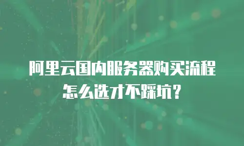 阿里云国内服务器购买流程怎么选才不踩坑？