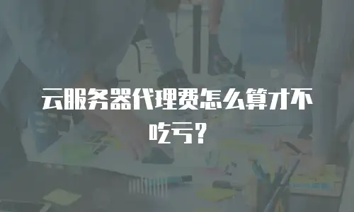 云服务器代理费怎么算才不吃亏？