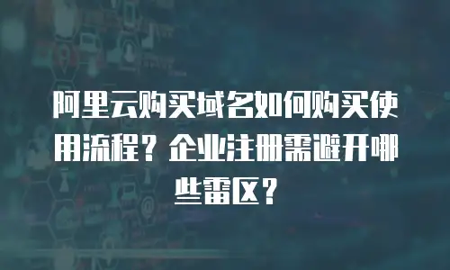 阿里云购买域名如何购买使用流程？企业注册需避开哪些雷区？