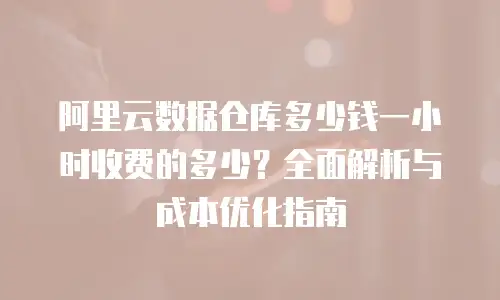 阿里云数据仓库多少钱一小时收费的多少？全面解析与成本优化指南