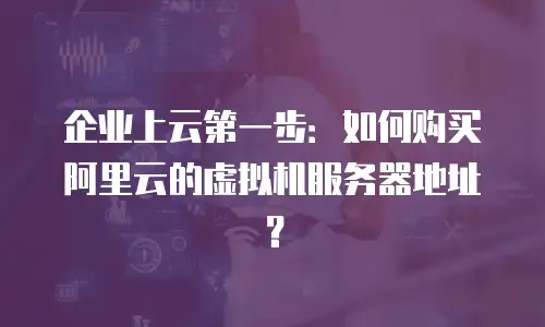 企业上云第一步：如何购买阿里云的虚拟机服务器地址？