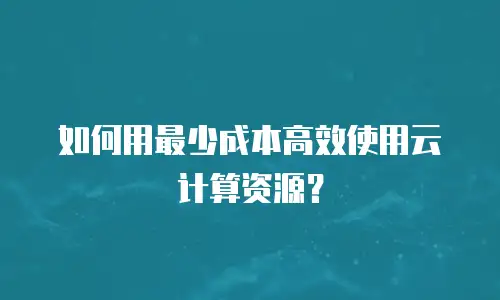 如何用最少成本高效使用云计算资源？