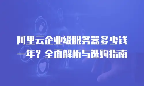 阿里云企业级服务器多少钱一年？全面解析与选购指南