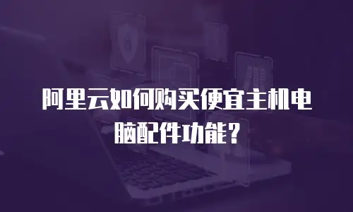阿里云如何购买便宜主机电脑配件功能？
