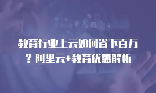 教育行业上云如何省下百万？阿里云+教育优惠解析