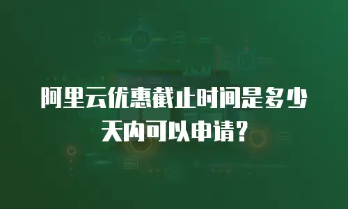 阿里云优惠截止时间是多少天内可以申请？