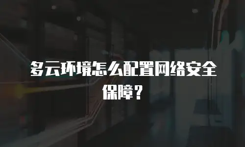 多云环境怎么配置网络安全保障？
