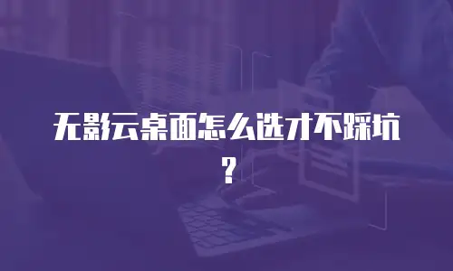 无影云桌面怎么选才不踩坑？