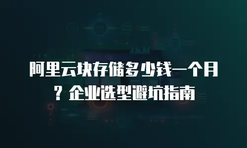 阿里云块存储多少钱一个月？企业选型避坑指南